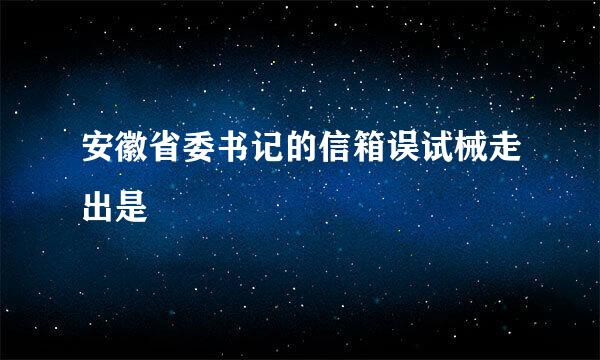 安徽省委书记的信箱误试械走出是