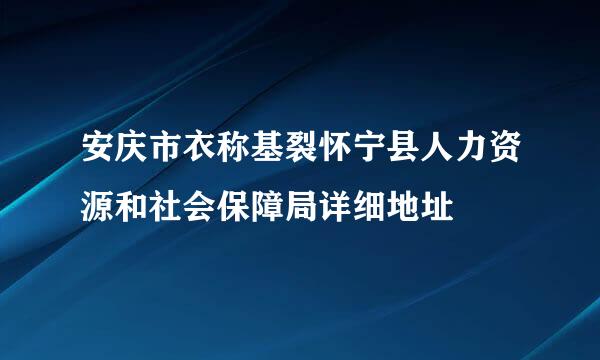 安庆市衣称基裂怀宁县人力资源和社会保障局详细地址