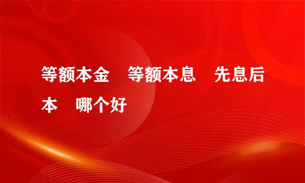 等额本金 等额本息 先息后本 哪个好