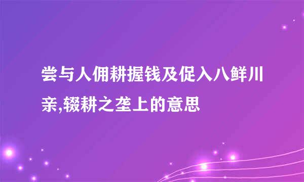 尝与人佣耕握钱及促入八鲜川亲,辍耕之垄上的意思