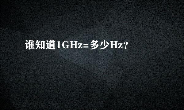 谁知道1GHz=多少Hz？