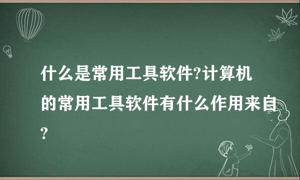 什么是常用工具软件?计算机的常用工具软件有什么作用来自?