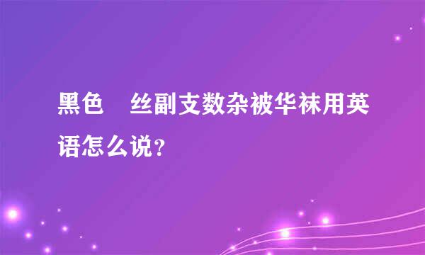 黑色 丝副支数杂被华袜用英语怎么说？