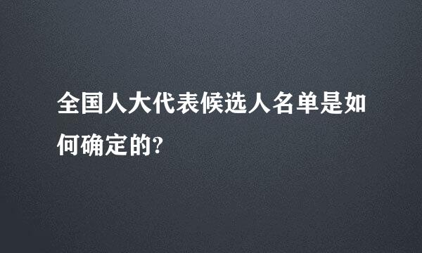 全国人大代表候选人名单是如何确定的?