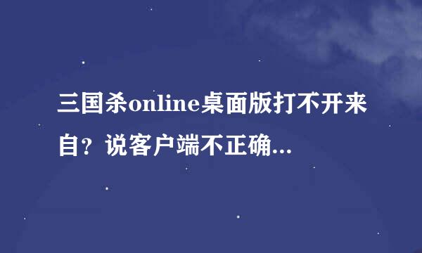 三国杀online桌面版打不开来自？说客户端不正确，更新游戏360问答到最新版本。AdobeAIRInstaller.exe也是最新版本