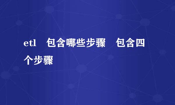 etl 包含哪些步骤 包含四个步骤