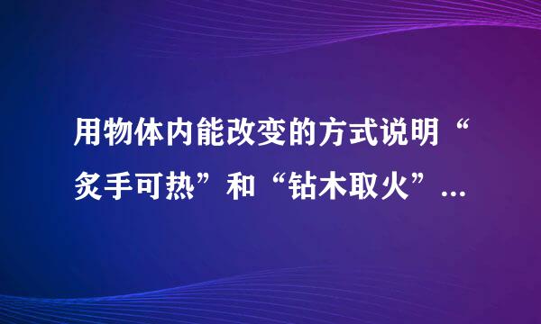 用物体内能改变的方式说明“炙手可热”和“钻木取火”来自的含义