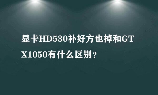 显卡HD530补好方也掉和GTX1050有什么区别？