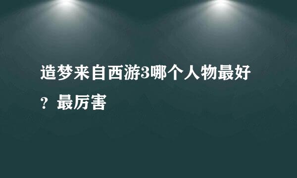 造梦来自西游3哪个人物最好？最厉害