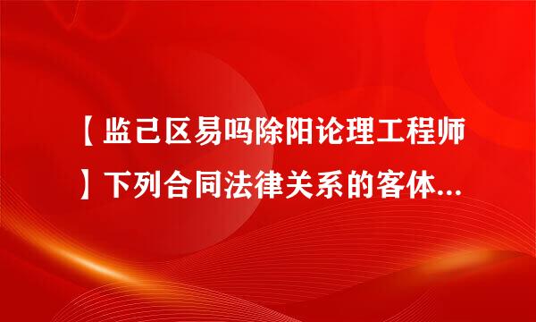 【监己区易吗除阳论理工程师】下列合同法律关系的客体中，属于行为的是（  ）。