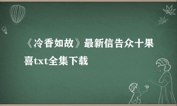 《冷香如故》最新信告众十果喜txt全集下载