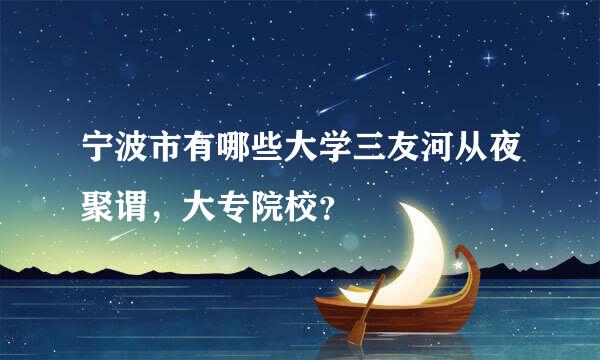 宁波市有哪些大学三友河从夜聚谓，大专院校？