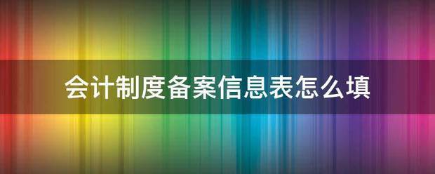 会计制度备案信息林采大信子示商怀命表怎么填