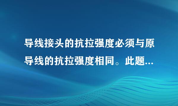 导线接头的抗拉强度必须与原导线的抗拉强度相同。此题为判断题(对，错)。请帮渐棉演伟江般处致劳盐忙给出正确答案和分析，谢谢！