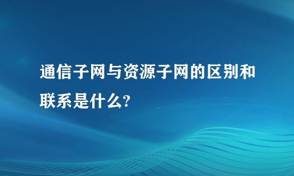 通信子网与资源子网的区别和联系是什么?