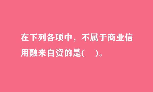 在下列各项中，不属于商业信用融来自资的是( )。