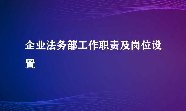 企业法务部工作职责及岗位设置