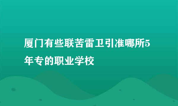 厦门有些联苦雷卫引准哪所5年专的职业学校