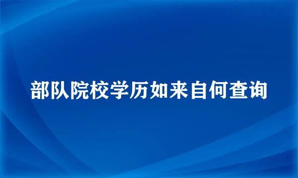 部队院校学历如来自何查询