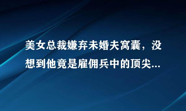 美女总裁嫌弃未婚夫窝囊，没想到他竟是雇佣兵中的顶尖高手这部小说是什么名字