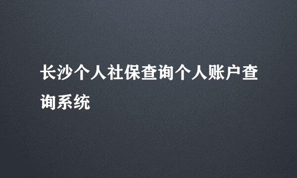 长沙个人社保查询个人账户查询系统