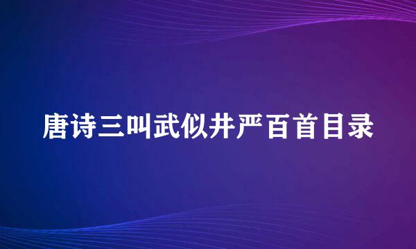 唐诗三叫武似井严百首目录