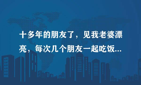 十多年的朋友了，见我老婆漂亮，每次几个朋友一起吃饭唱歌的时候，都使劲往我己爱阻老婆旁边做，而且当我的面