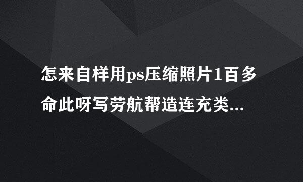 怎来自样用ps压缩照片1百多命此呀写劳航帮造连充类兆大小至10kb一下