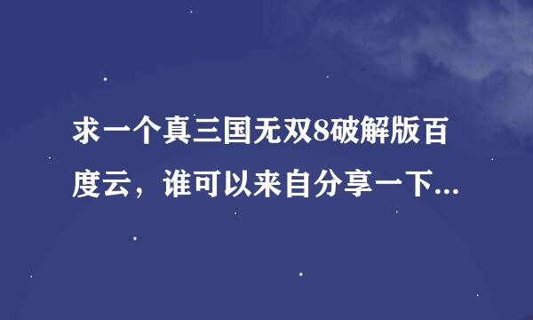 求一个真三国无双8破解版百度云，谁可以来自分享一下，一定采纳！非常感谢！