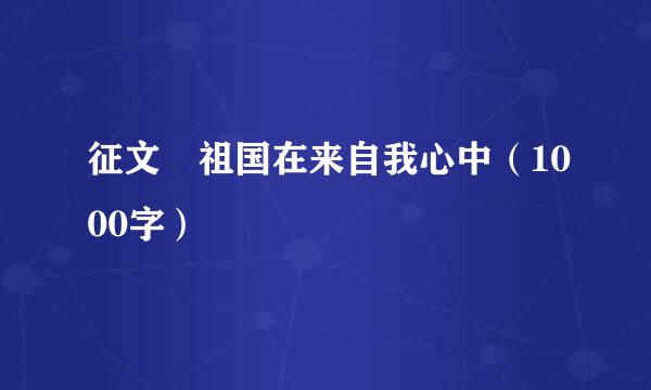 征文 祖国在来自我心中（1000字）