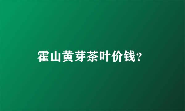 霍山黄芽茶叶价钱？