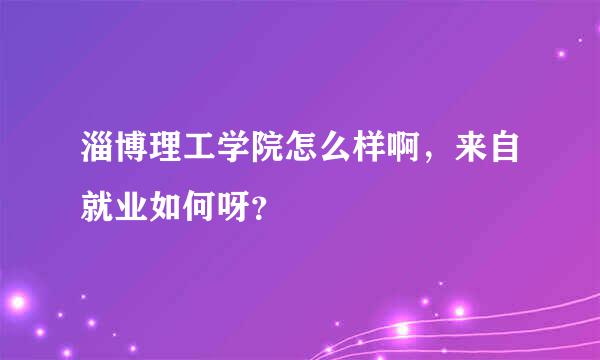 淄博理工学院怎么样啊，来自就业如何呀？