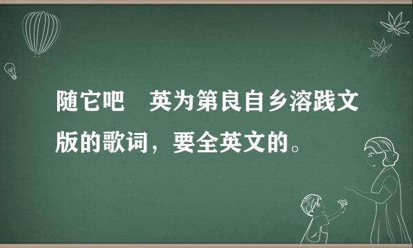 随它吧 英为第良自乡溶践文版的歌词，要全英文的。