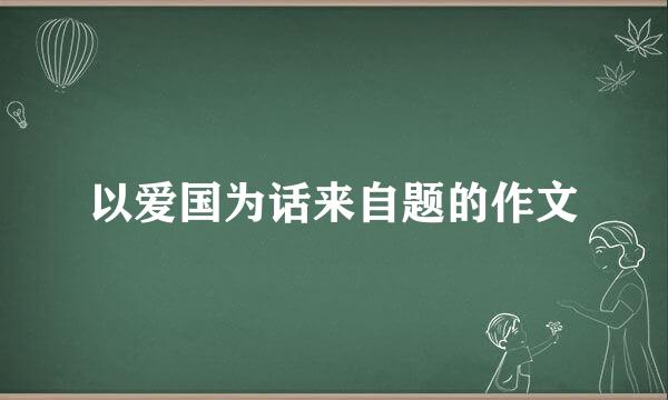 以爱国为话来自题的作文