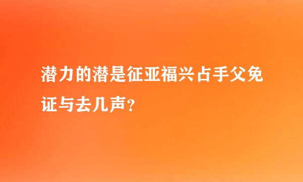 潜力的潜是征亚福兴占手父免证与去几声？