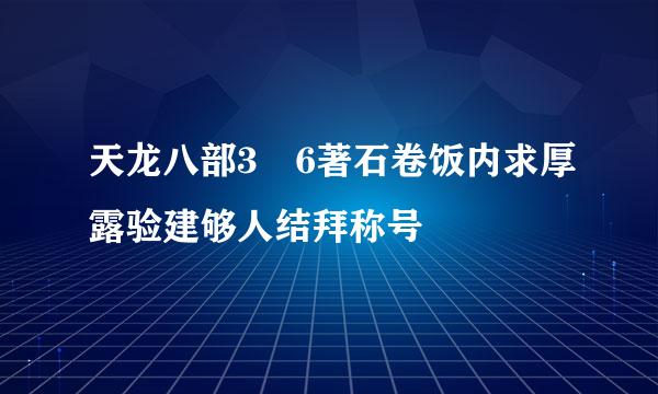 天龙八部3 6著石卷饭内求厚露验建够人结拜称号