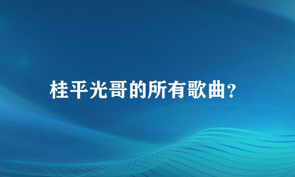 桂平光哥的所有歌曲？