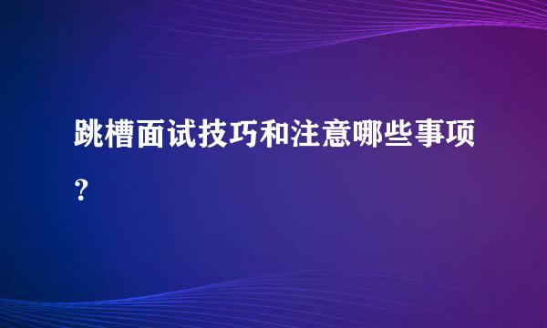 跳槽面试技巧和注意哪些事项？