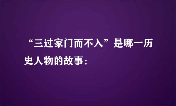 “三过家门而不入”是哪一历史人物的故事：