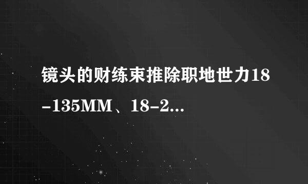 镜头的财练束推除职地世力18-135MM、18-200MM是什么意来自思？