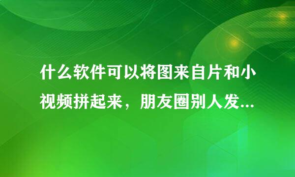 什么软件可以将图来自片和小视频拼起来，朋友圈别人发补而培岁考的一小视频，一半是图片，一半是小视频。