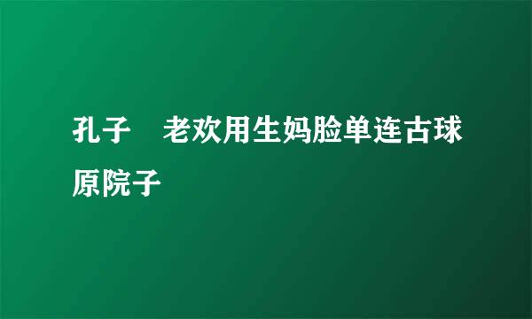 孔子 老欢用生妈脸单连古球原院子