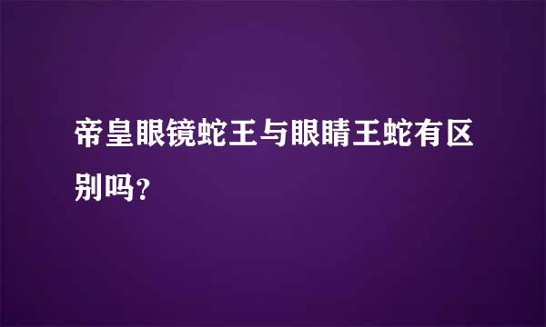 帝皇眼镜蛇王与眼睛王蛇有区别吗？