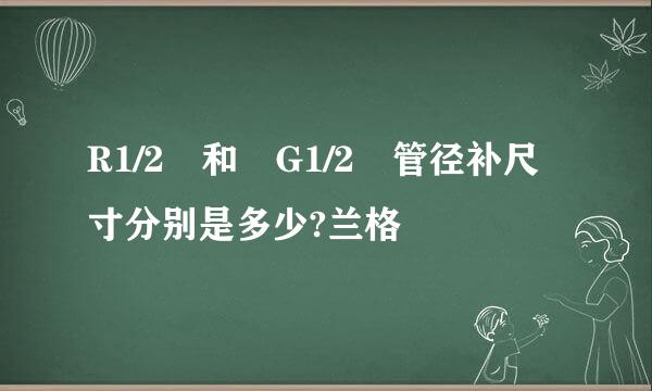 R1/2 和 G1/2 管径补尺寸分别是多少?兰格