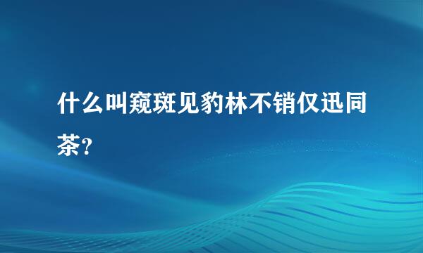 什么叫窥斑见豹林不销仅迅同茶？