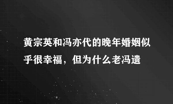 黄宗英和冯亦代的晚年婚姻似乎很幸福，但为什么老冯遗