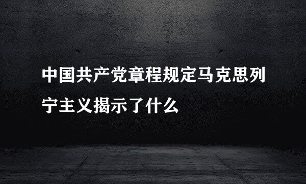 中国共产党章程规定马克思列宁主义揭示了什么