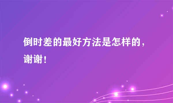 倒时差的最好方法是怎样的，谢谢！