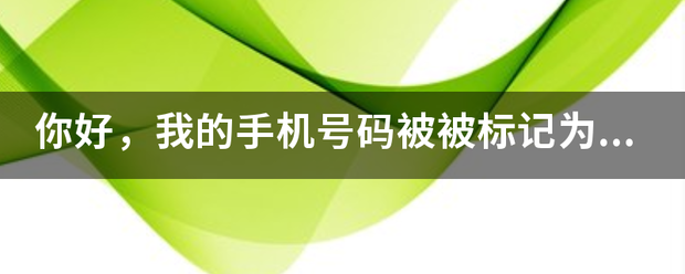 你好，我的手机号码被被标记为广告推销，怎么取消！