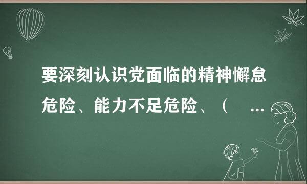 要深刻认识党面临的精神懈怠危险、能力不足危险、（ ）危险、消极腐败危险的尖锐性和严峻性。